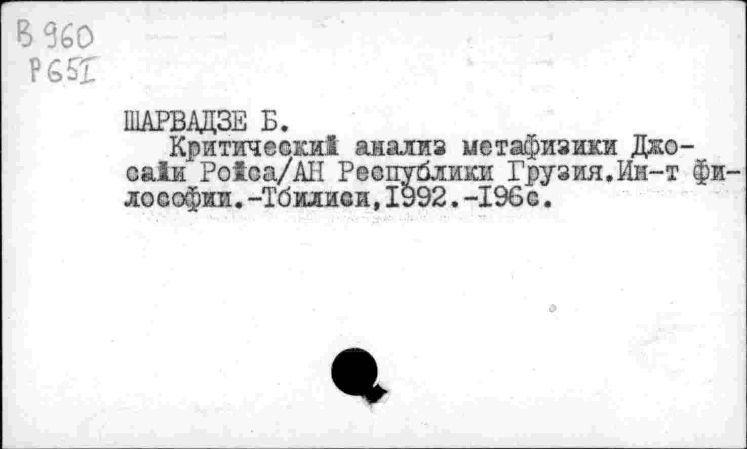 ﻿вш
ШАРВАДЗЕ Б.
Критически! анализ метафизики Джо-са!и Ро1са/АН Республики Грузия.Ии-т фи лоеофии.-Тбилиси,1992.-196с.